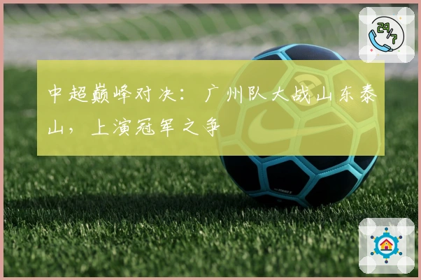 中超巅峰对决：广州队大战山东泰山，上演冠军之争