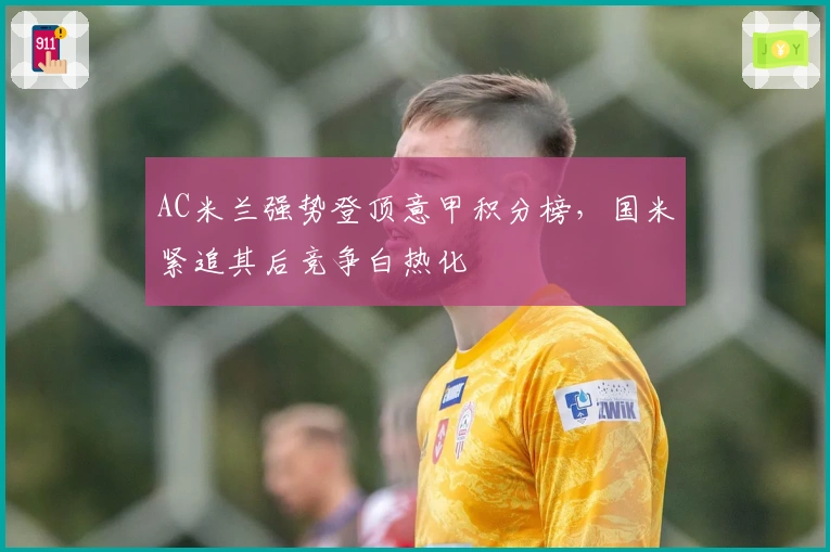 AC米兰强势登顶意甲积分榜，国米紧追其后竞争白热化