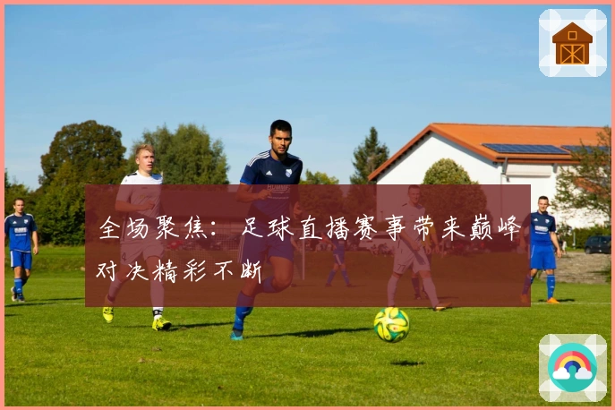 全场聚焦：足球直播赛事带来巅峰对决精彩不断