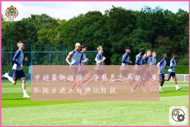 中超最新战报：争冠悬念再起，多队抢分进入白热化阶段