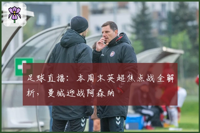 足球直播：本周末英超焦点战全解析，曼城迎战阿森纳