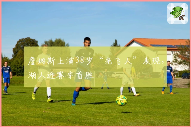 詹姆斯上演38岁“老飞人”表现，湖人迎赛季首胜