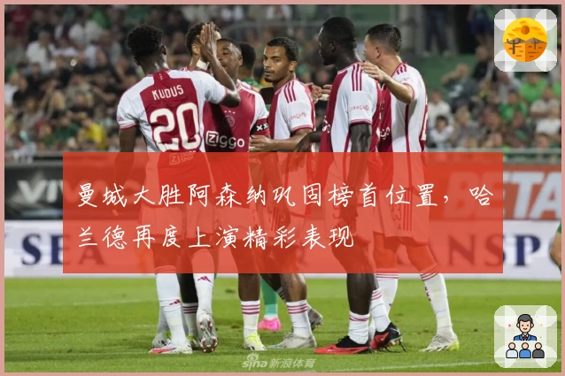 曼城大胜阿森纳巩固榜首位置,哈兰德再度上演精彩表现