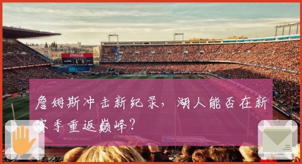 詹姆斯冲击新纪录，湖人能否在新赛季重返巅峰？