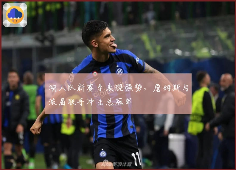 湖人队新赛季表现强势，詹姆斯与浓眉联手冲击总冠军