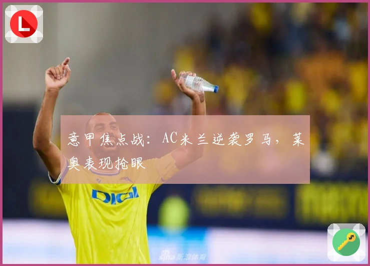 意甲焦点战：AC米兰逆袭罗马，莱奥表现抢眼