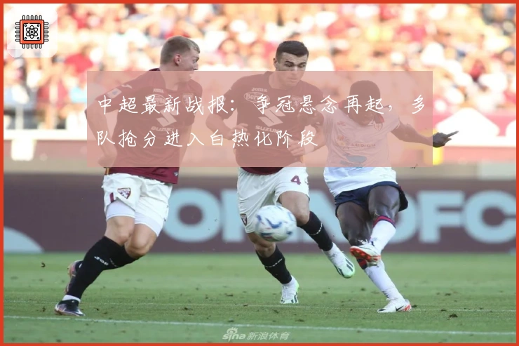 中超最新战报：争冠悬念再起，多队抢分进入白热化阶段
