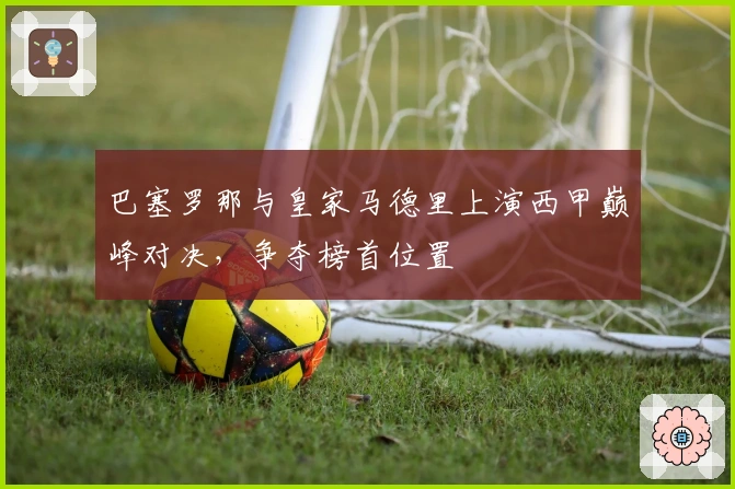 巴塞罗那与皇家马德里上演西甲巅峰对决，争夺榜首位置