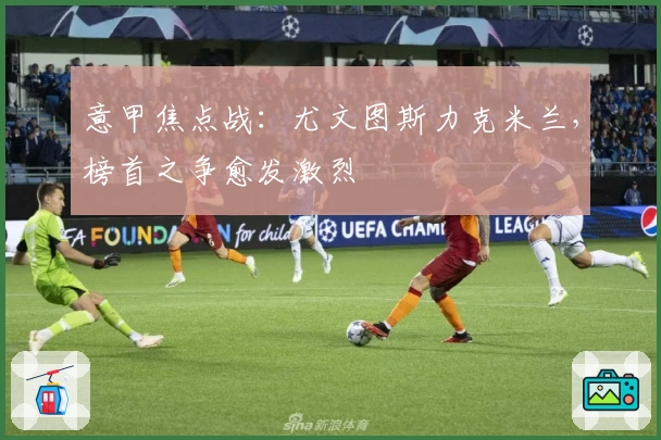 意甲焦点战：尤文图斯力克米兰，榜首之争愈发激烈