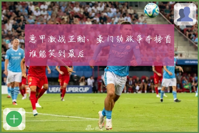 意甲激战正酣，豪门劲旅争夺榜首谁能笑到最后