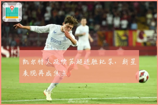 凯尔特人延续苏超连胜纪录，新星表现再成焦点