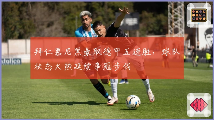 拜仁慕尼黑豪取德甲五连胜，球队状态火热延续争冠步伐