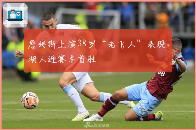 詹姆斯上演38岁“老飞人”表现，湖人迎赛季首胜