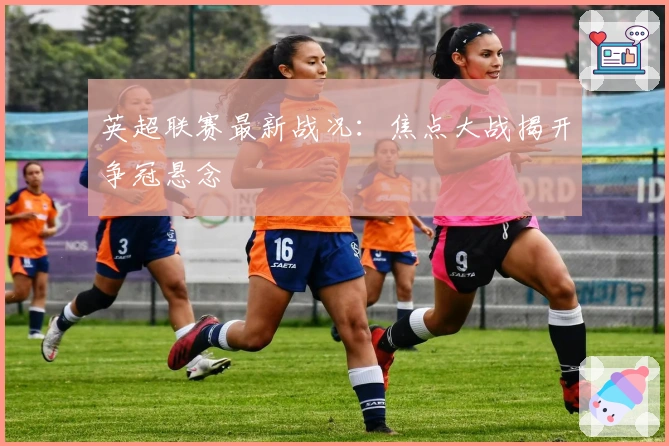 英超联赛最新战况：焦点大战揭开争冠悬念