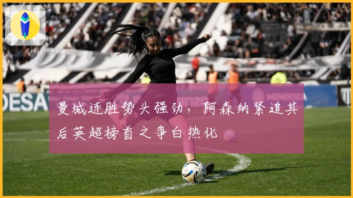 曼城连胜势头强劲，阿森纳紧追其后英超榜首之争白热化