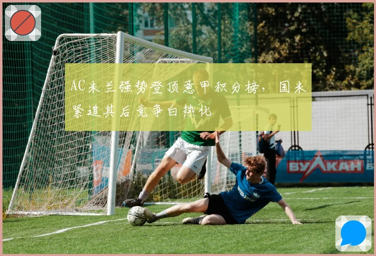 AC米兰强势登顶意甲积分榜，国米紧追其后竞争白热化