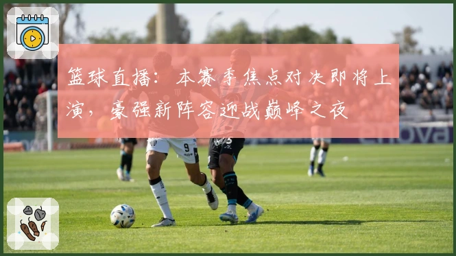 篮球直播：本赛季焦点对决即将上演，豪强新阵容迎战巅峰之夜