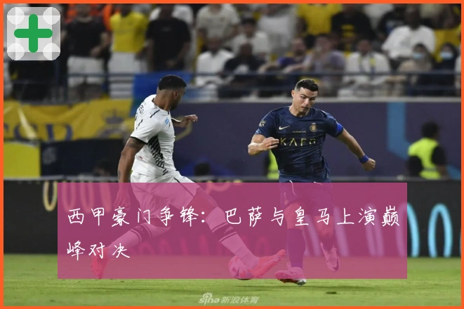 西甲豪门争锋：巴萨与皇马上演巅峰对决