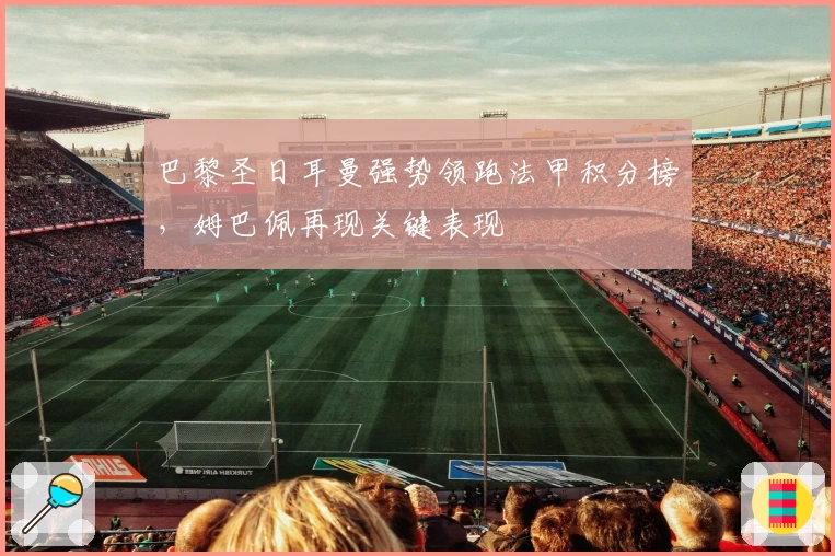 巴黎圣日耳曼强势领跑法甲积分榜，姆巴佩再现关键表现