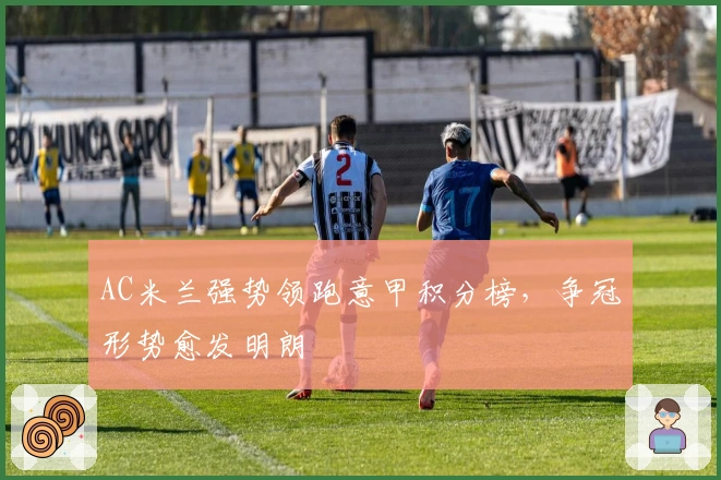 AC米兰强势领跑意甲积分榜,争冠形势愈发明朗