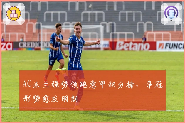 AC米兰强势领跑意甲积分榜，争冠形势愈发明朗