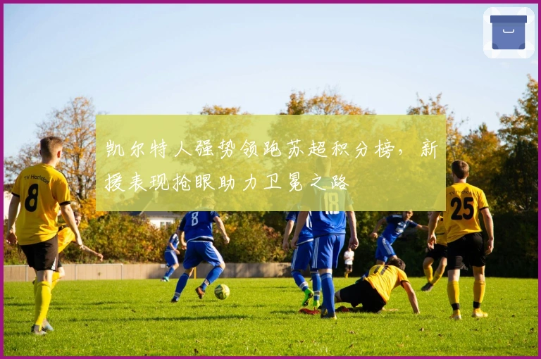 凯尔特人强势领跑苏超积分榜,新援表现抢眼助力卫冕之路