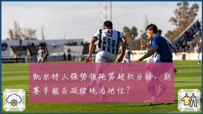 凯尔特人强势领跑苏超积分榜,新赛季能否延续统治地位?