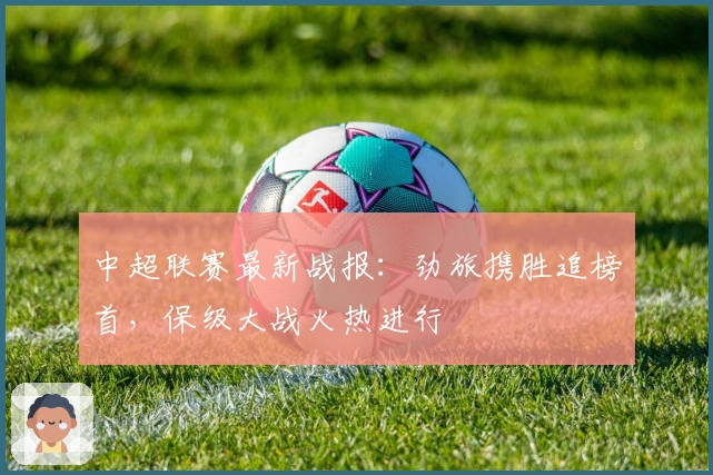中超联赛最新战报：劲旅携胜追榜首，保级大战火热进行